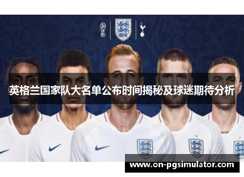 英格兰国家队大名单公布时间揭秘及球迷期待分析